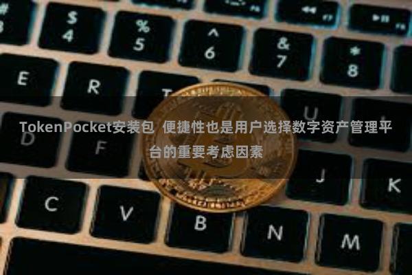 TokenPocket安装包  便捷性也是用户选择数字资产管理平台的重要考虑因素