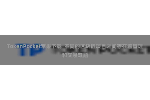 TokenPocket苹果下载  不同的区块链项目之间存在着管理和交易难题