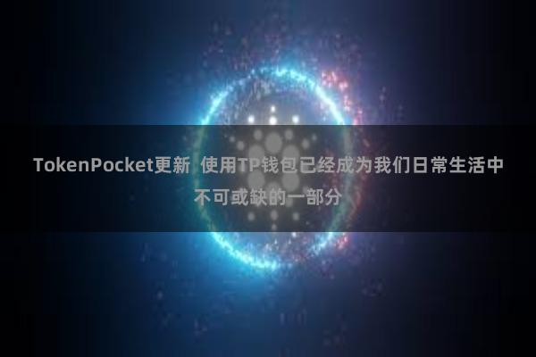 TokenPocket更新  使用TP钱包已经成为我们日常生活中不可或缺的一部分